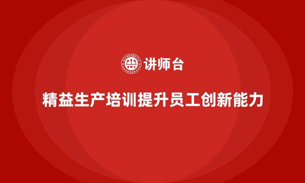 文章车间精益生产管理培训如何提升员工在生产中的创新能力的缩略图