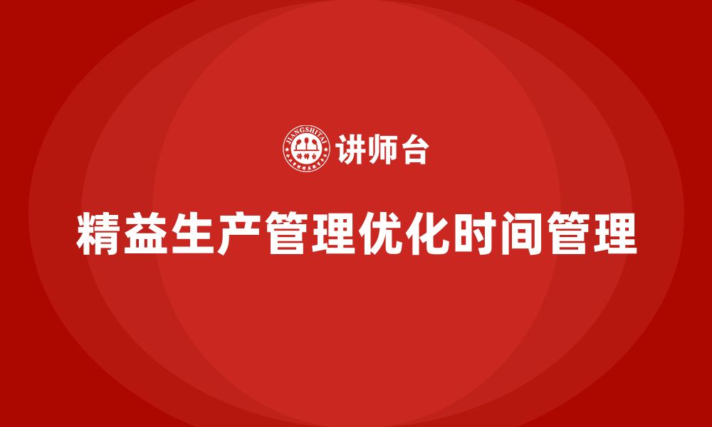 文章车间精益生产管理培训如何优化生产过程中的时间管理的缩略图