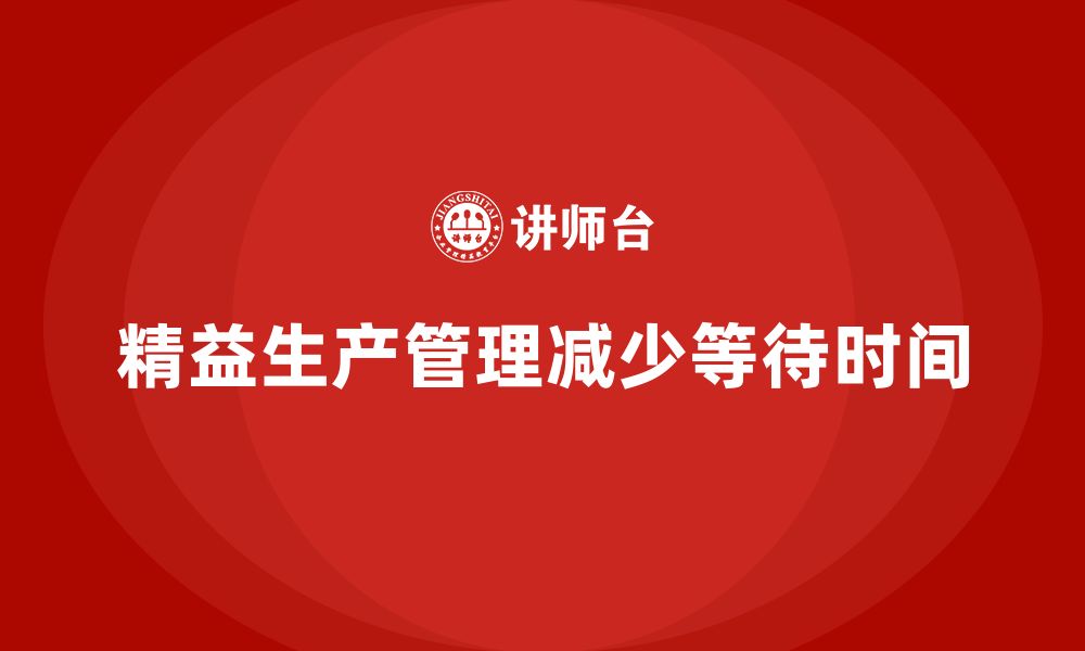 文章车间精益生产管理培训如何减少生产环节中的等待时间的缩略图