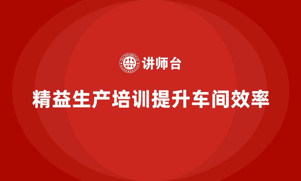 文章车间精益生产管理培训如何提高车间生产管理的精准度的缩略图