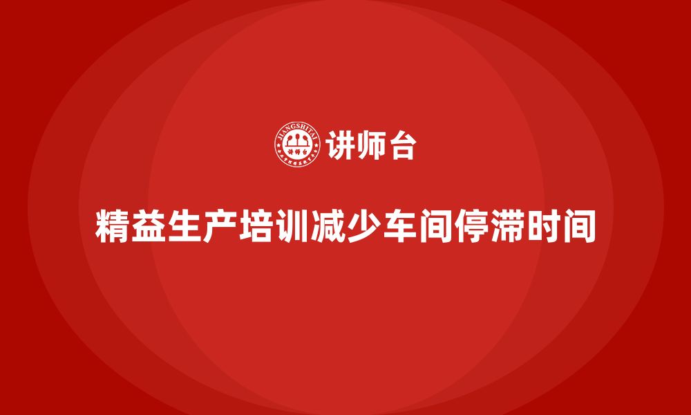 文章车间精益生产管理培训如何减少车间的生产停滞时间的缩略图