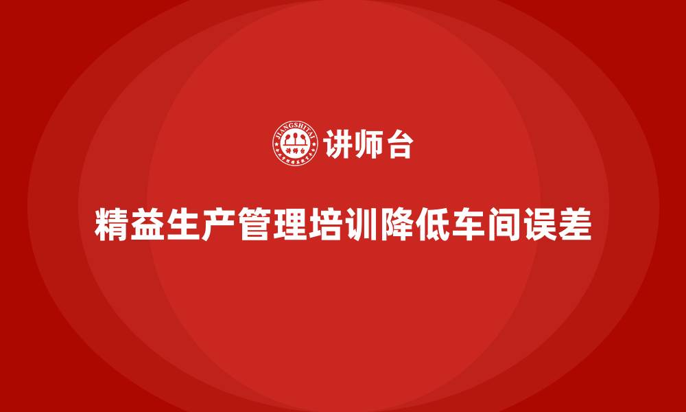 文章车间精益生产管理培训如何减少车间生产过程中的误差的缩略图