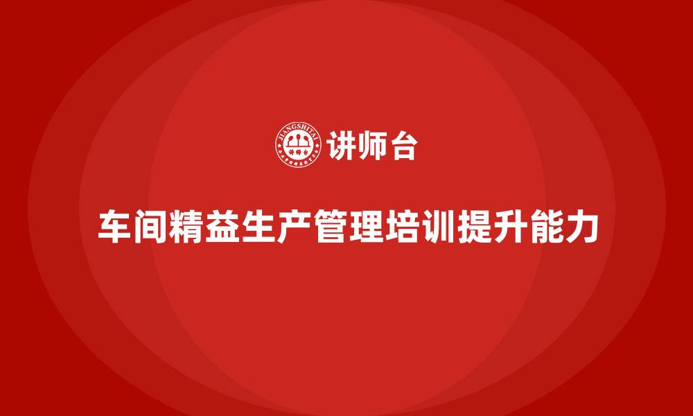 文章车间精益生产管理培训如何提升生产过程中问题解决能力的缩略图