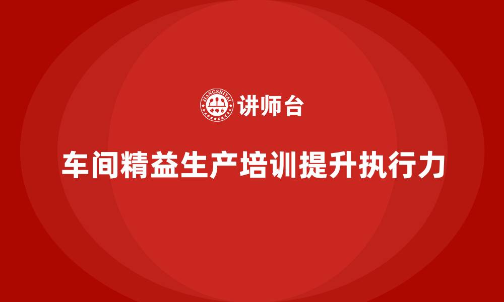 文章车间精益生产管理培训如何提高车间生产任务的执行力的缩略图