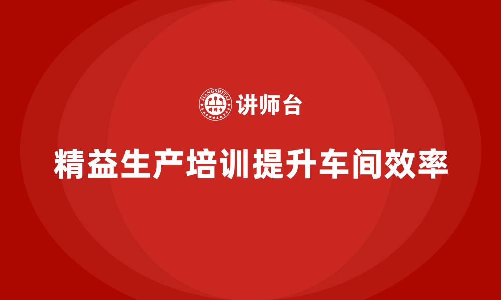 文章车间精益生产管理培训如何提升车间生产的执行效率的缩略图