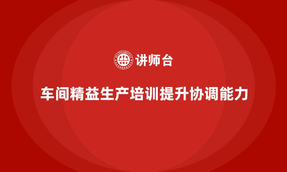 文章车间精益生产管理培训如何提升车间生产中的协调能力的缩略图