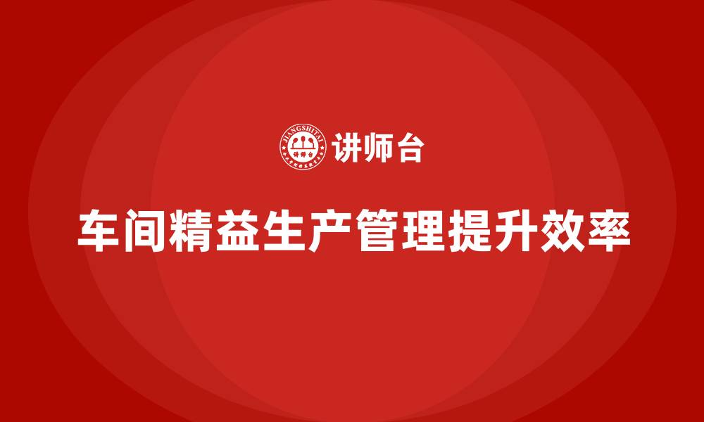 文章车间精益生产管理培训如何优化车间生产调度的效率的缩略图