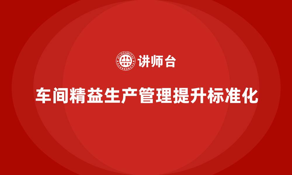 文章车间精益生产管理培训如何提升车间生产的工作标准化的缩略图