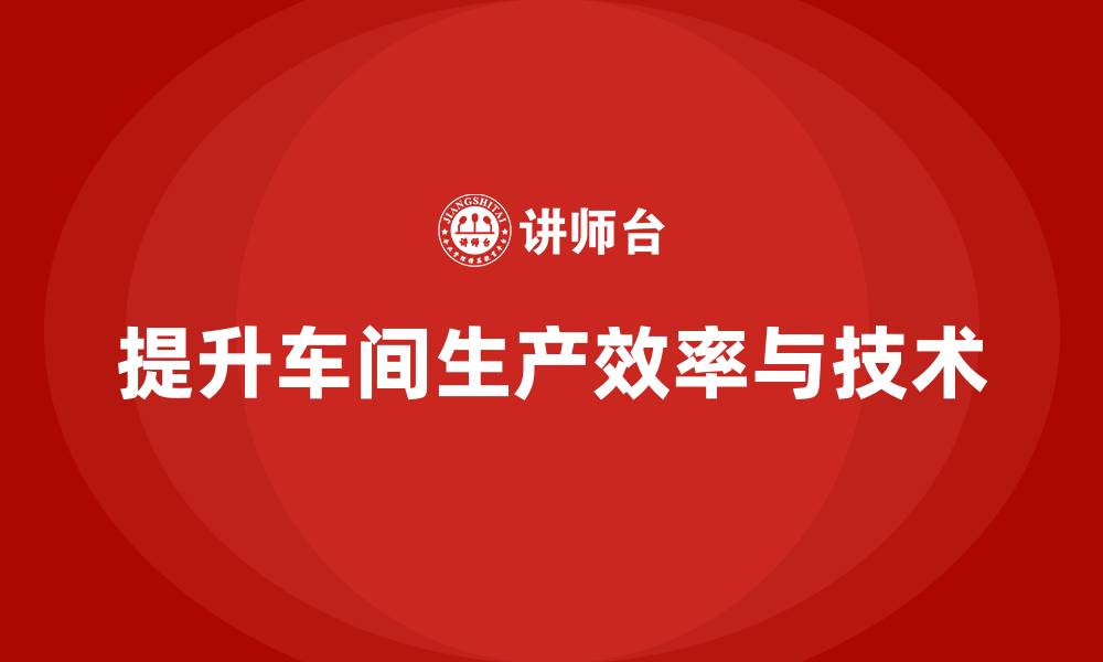 文章车间精益生产管理培训如何提升车间生产的技术含量的缩略图