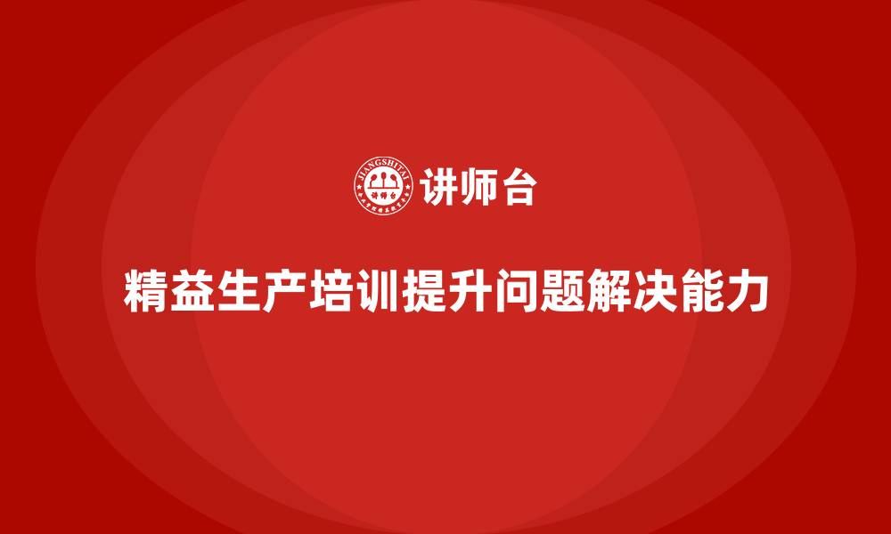 文章车间精益生产管理培训如何提高生产中问题解决的能力的缩略图