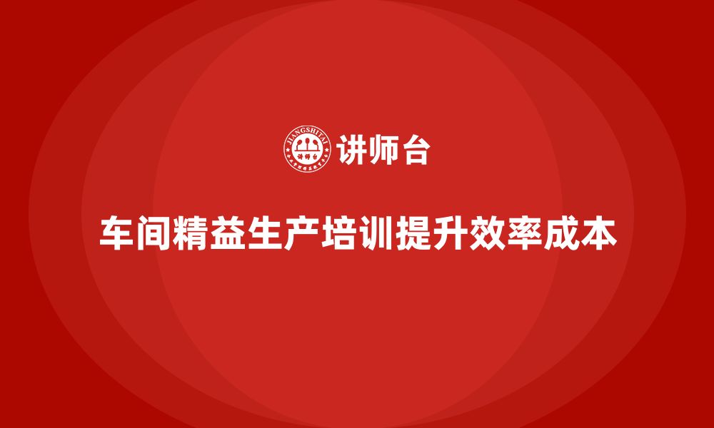 文章车间精益生产管理培训如何提升生产效率并降低成本的缩略图