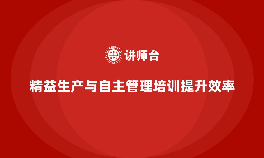 文章如何通过车间精益生产管理培训提升生产过程中自主管理的缩略图