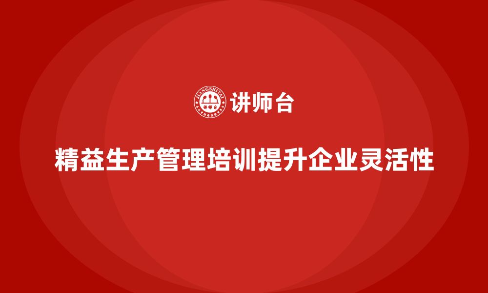 精益生产管理培训提升企业灵活性