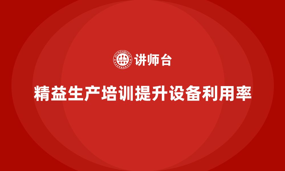 文章车间精益生产管理培训如何提升生产设备利用率的缩略图