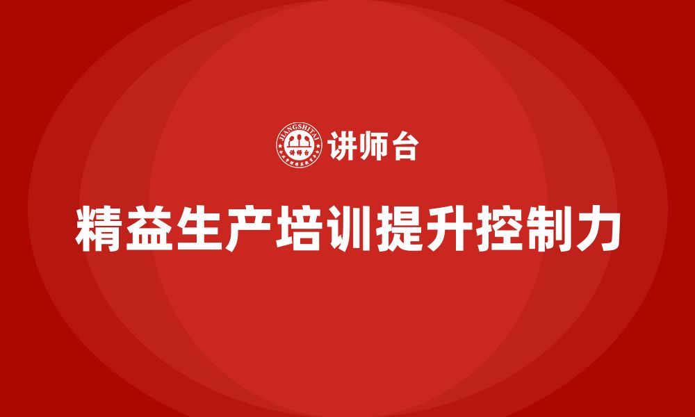 文章车间精益生产管理培训如何提升生产过程的控制力的缩略图