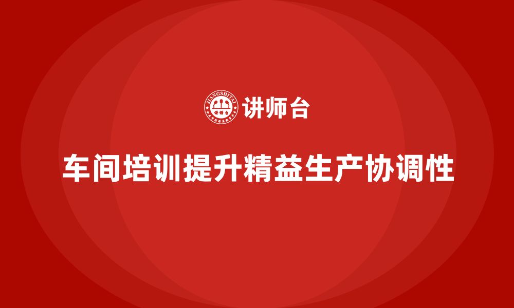 文章车间精益生产管理培训如何提升生产过程中的协调性的缩略图