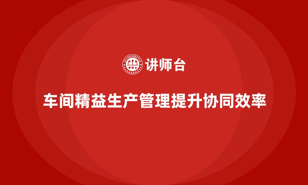 文章车间精益生产管理培训如何提升车间生产环节的协同的缩略图