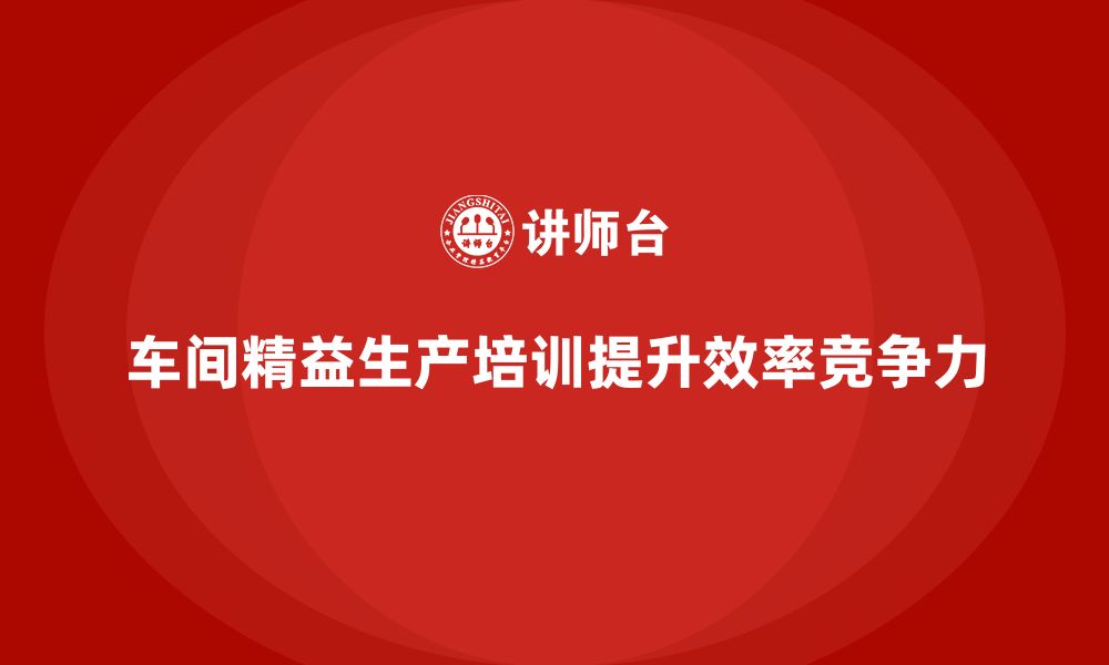 文章车间精益生产管理培训如何实现生产精益化管理的缩略图