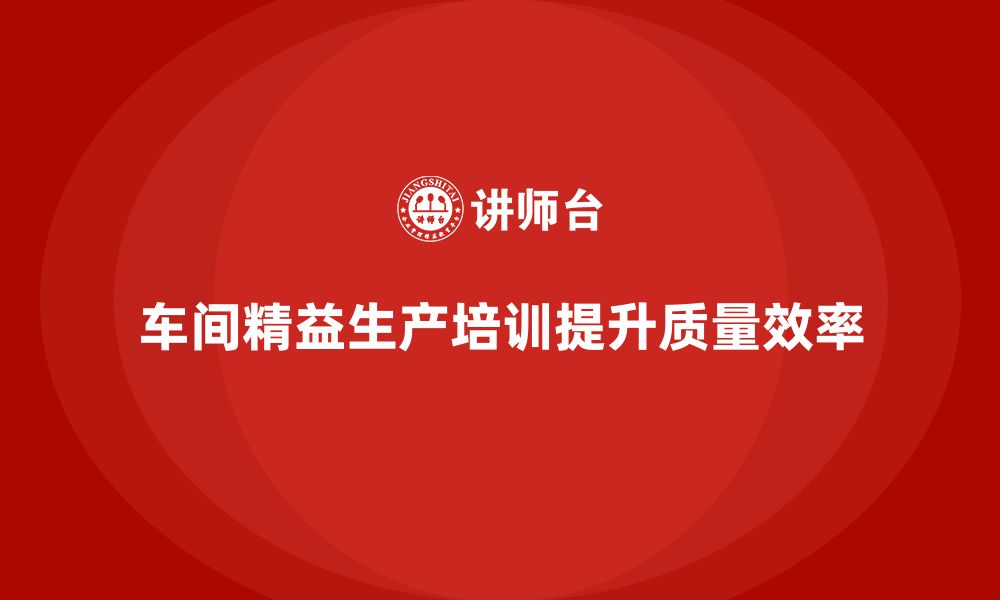 文章车间精益生产管理培训如何提升生产质量与效率的缩略图