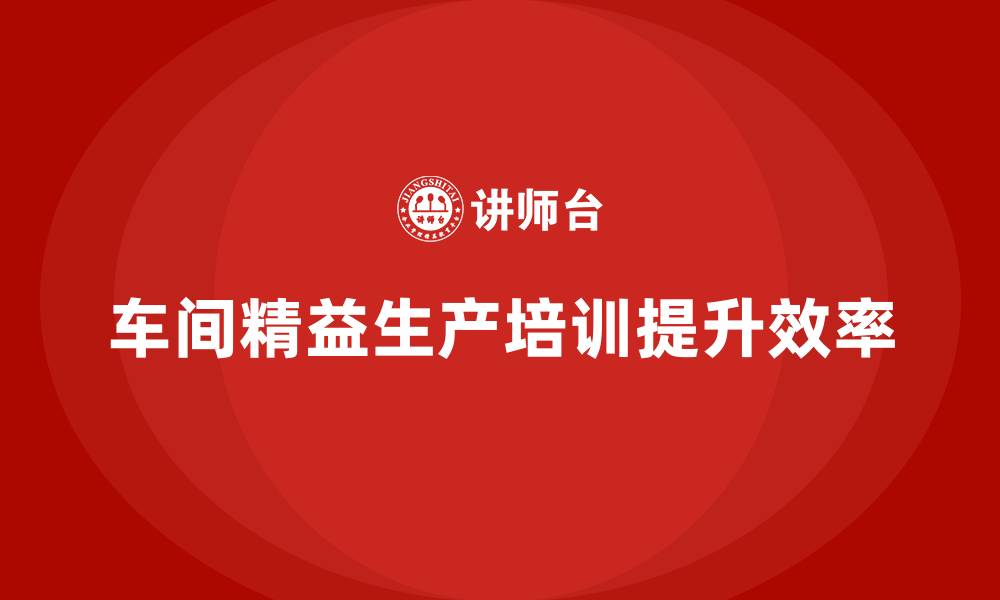 文章车间精益生产管理培训如何通过精益管理提升生产效率的缩略图