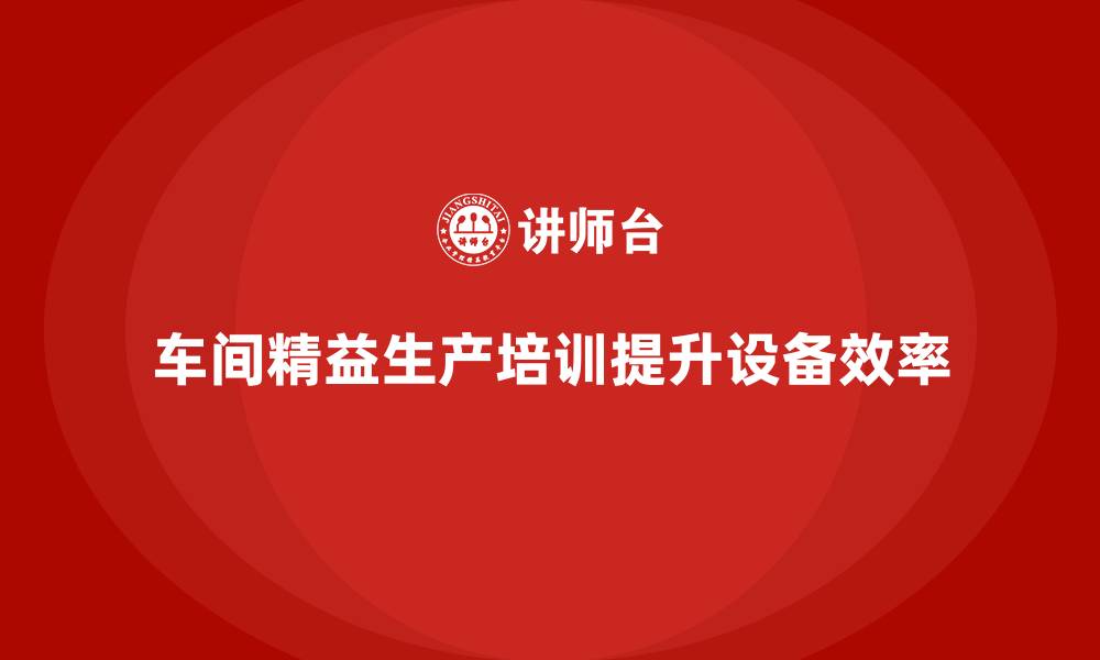 文章车间精益生产管理培训如何优化车间的设备使用效率的缩略图