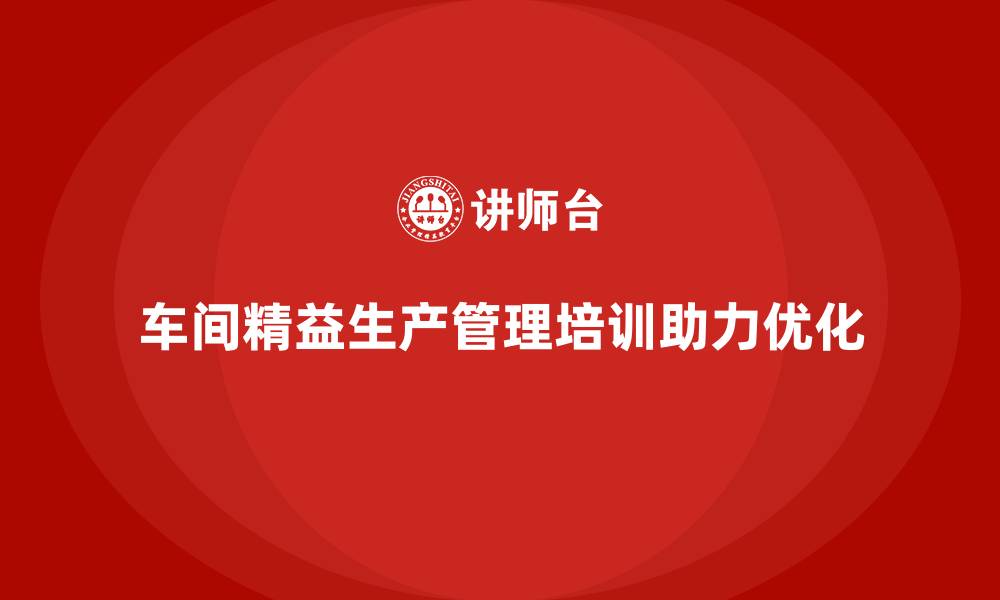 文章车间精益生产管理培训助力车间生产流程优化的缩略图