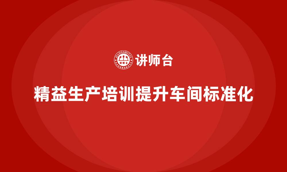 文章车间精益生产管理培训如何提升车间生产的标准化水平的缩略图