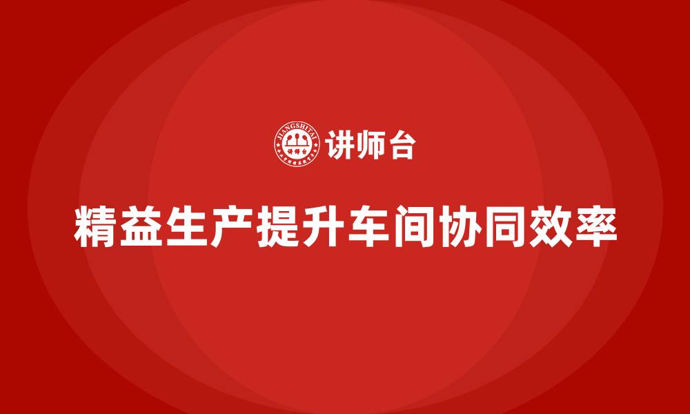 文章车间精益生产管理培训如何优化车间作业的协同效率的缩略图