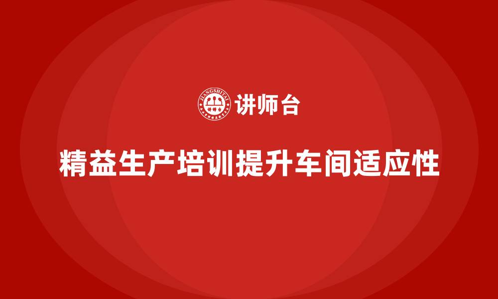 文章车间精益生产管理培训如何提高车间管理的适应性的缩略图