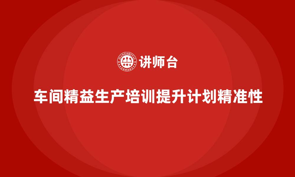 文章车间精益生产管理培训如何优化生产计划的精准性的缩略图