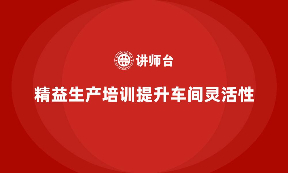 文章车间精益生产管理培训如何优化车间作业的灵活性的缩略图