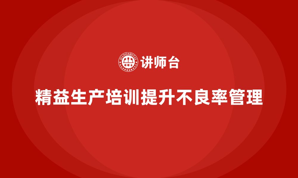 文章车间精益生产管理培训如何降低生产环节不良率的缩略图