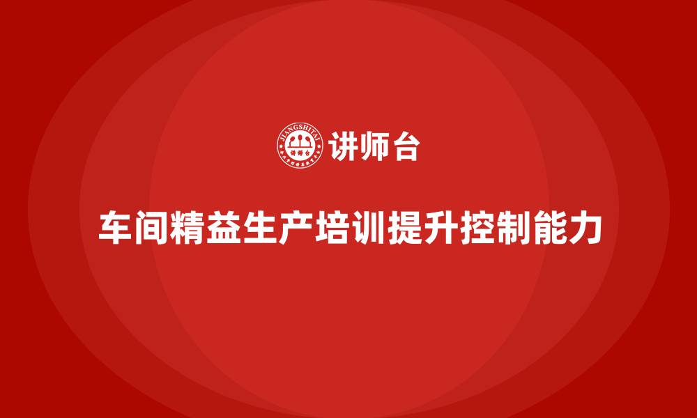 文章车间精益生产管理培训如何提升生产环节控制能力的缩略图