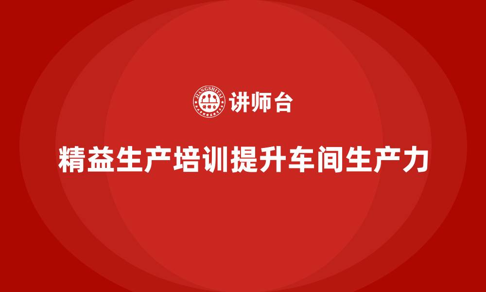 文章车间精益生产管理培训如何提升车间整体生产力的缩略图