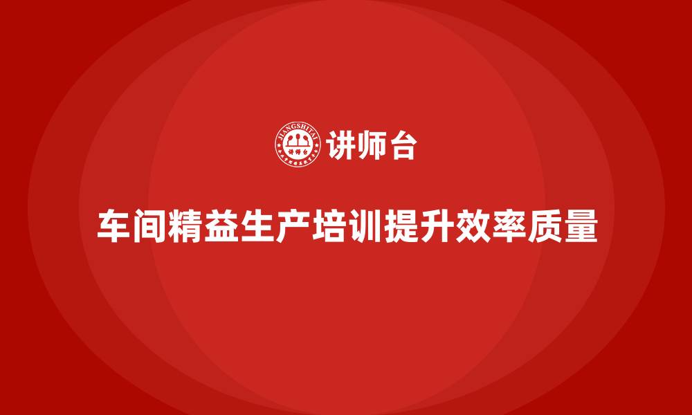 文章车间精益生产管理培训如何提升车间工作的效率与质量的缩略图