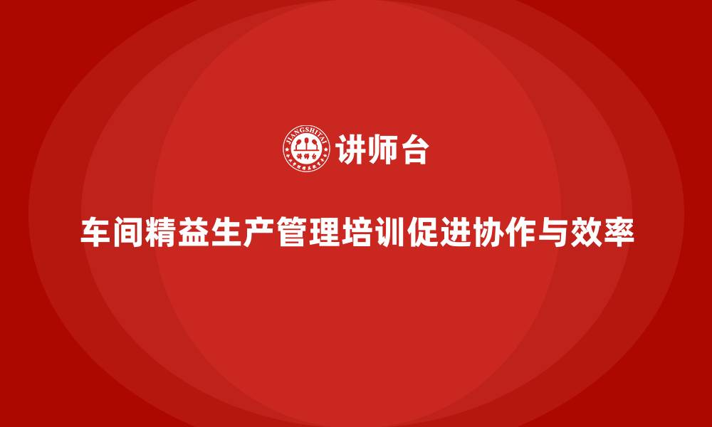 文章车间精益生产管理培训促进团队协作与高效管理的缩略图