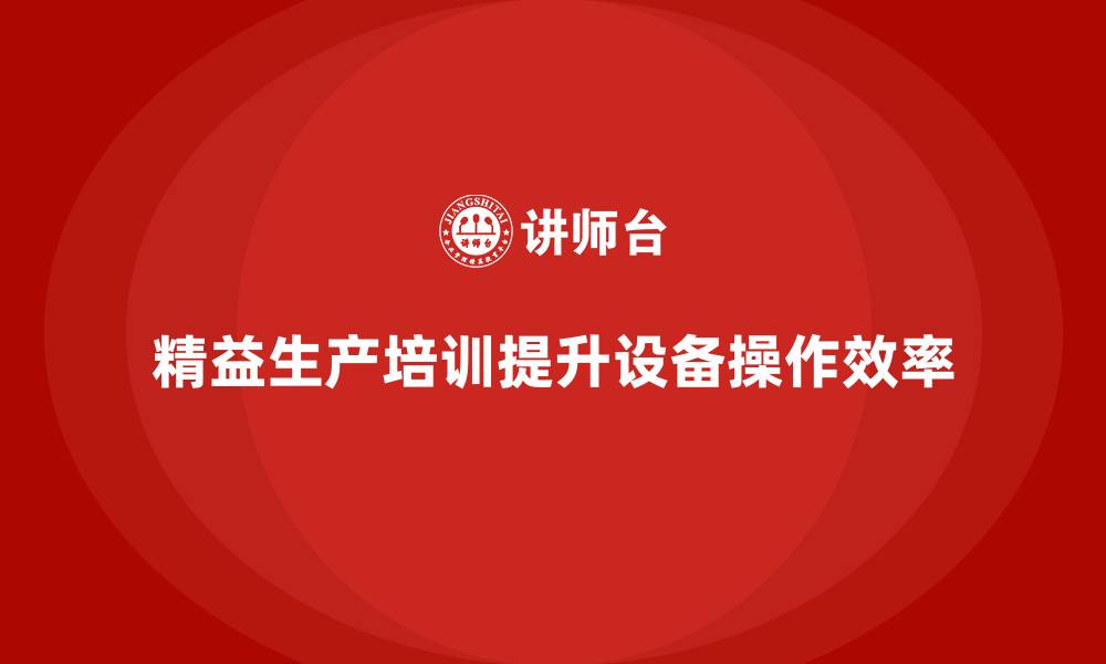 文章车间精益生产管理培训帮助落实设备操作标准流程的缩略图