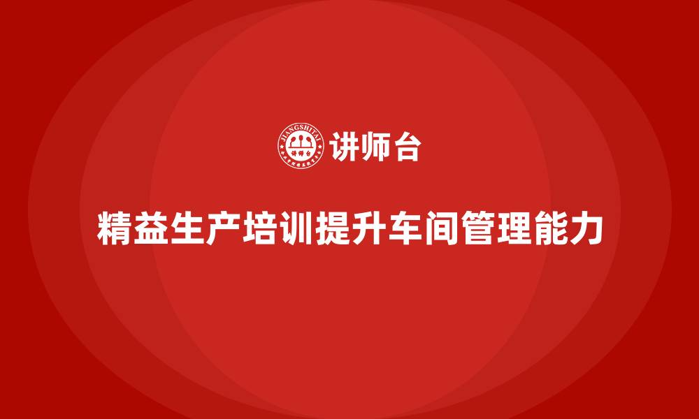 文章车间精益生产管理培训提升车间运营持续优化管理能力的缩略图