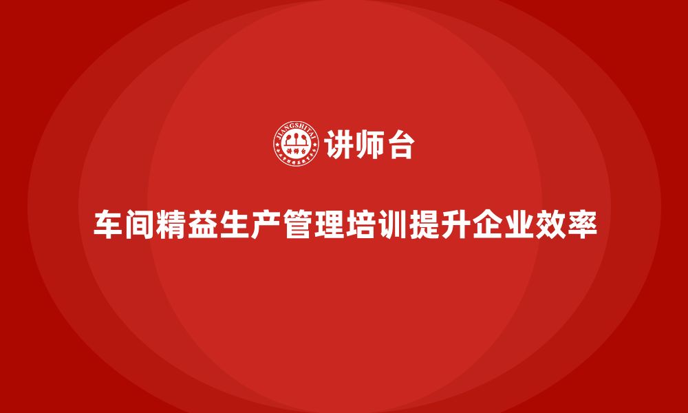 文章车间精益生产管理培训助力打造敏捷管理体系的缩略图