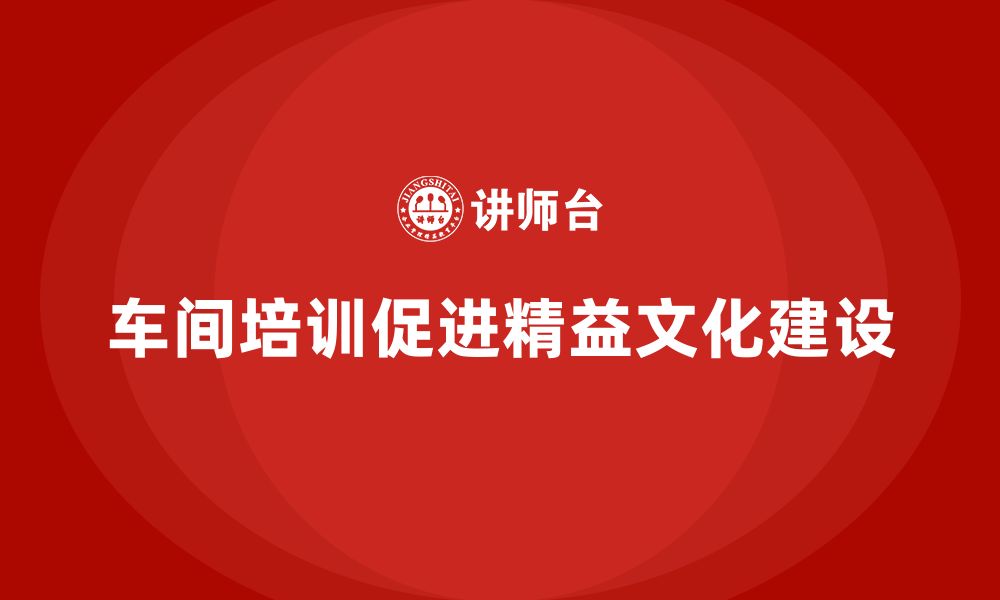 文章车间精益生产管理培训如何推动精益文化建设的缩略图