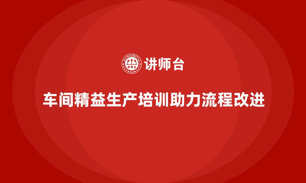 文章车间精益生产管理培训助力现场流程改进与执行的缩略图