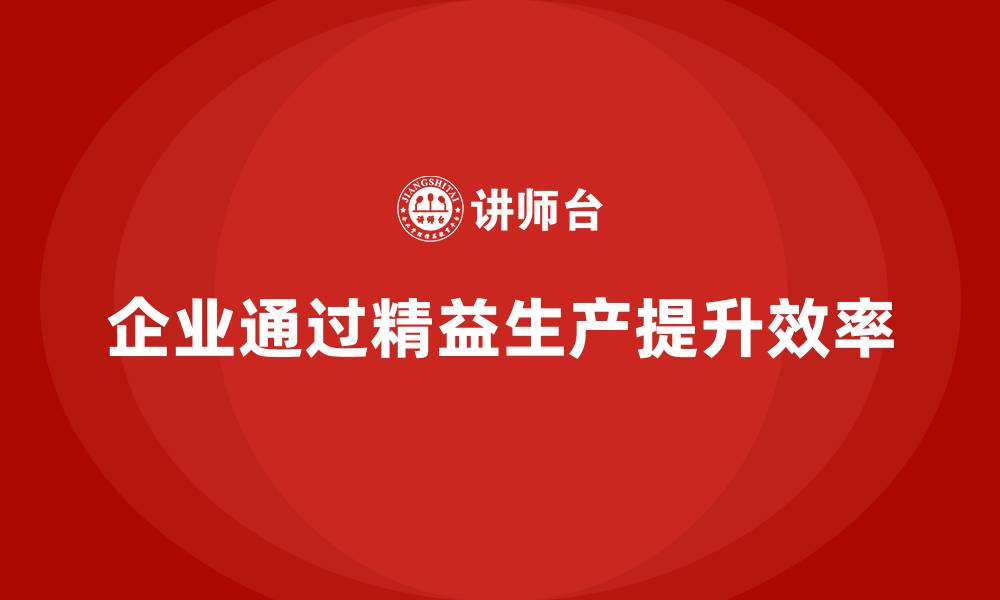 文章精益生产咨询推动企业打造可持续改进管理体系的缩略图