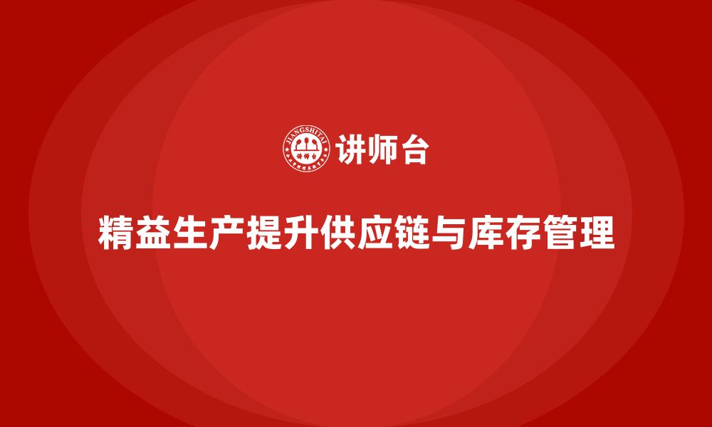 文章精益生产咨询提升企业供应链管理与库存控制能力的缩略图