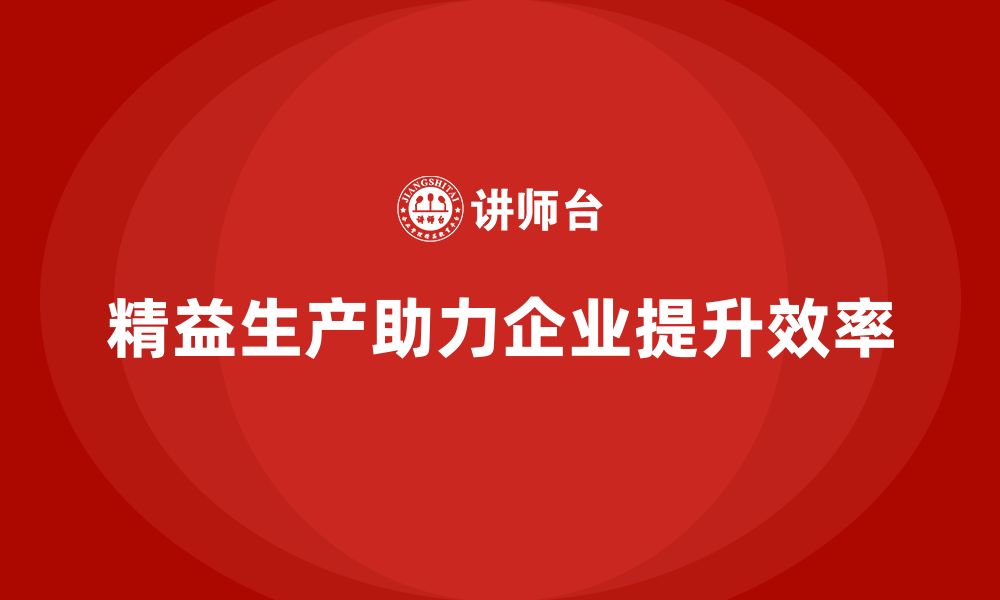 文章精益生产咨询助力企业强化作业标准与管理规范化的缩略图