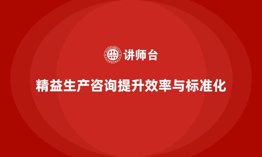 文章精益生产咨询推动生产管理标准化与效率提升的缩略图