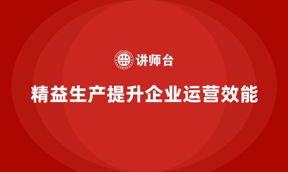 文章精益生产咨询提升企业运营管理效能与执行能力的缩略图