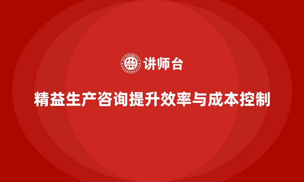 文章精益生产咨询推动企业实现运营效率与成本控制的缩略图