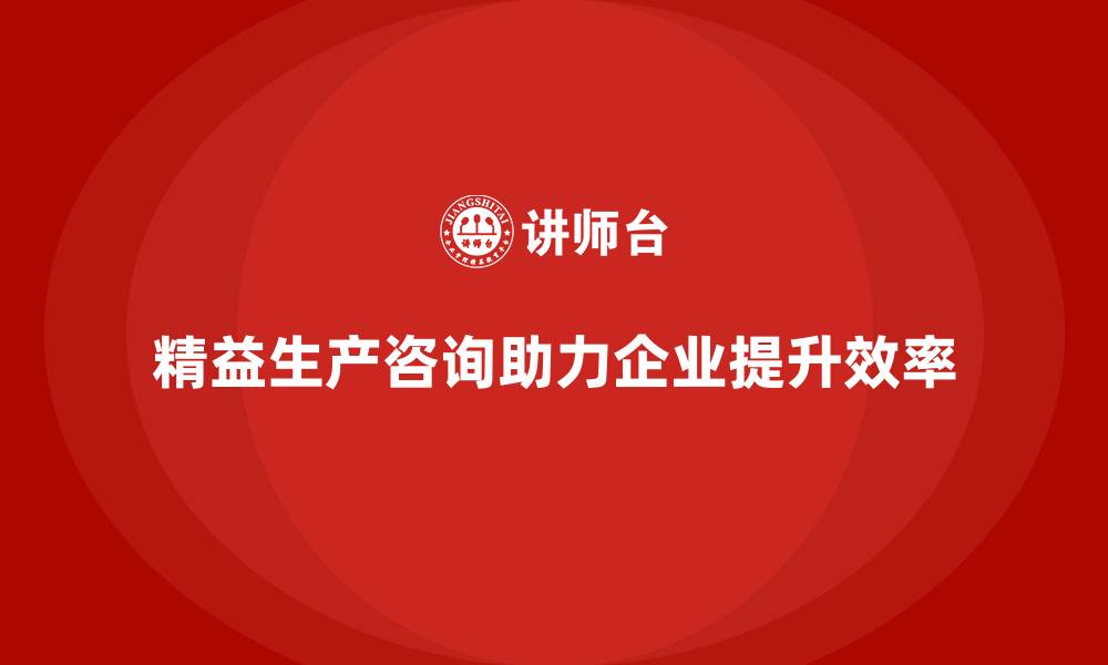 文章精益生产咨询助力企业资源管理与流程控制升级的缩略图