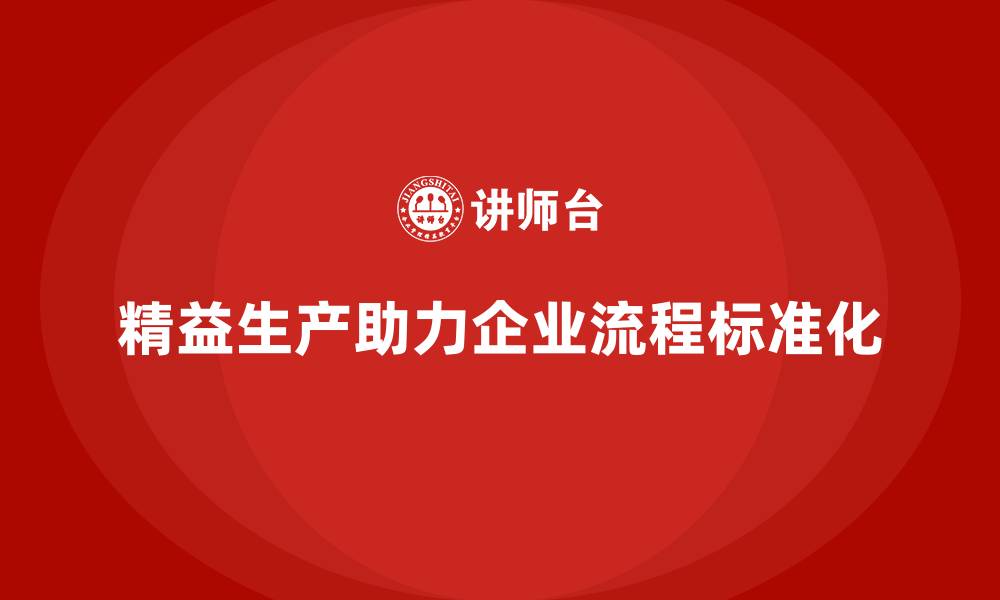 文章精益生产咨询助力企业流程管理标准化与控制能力的缩略图