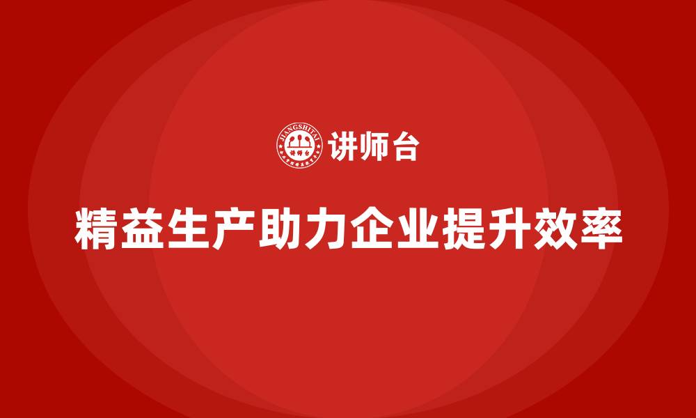 文章精益生产咨询助力企业流程标准化管理与效率升级的缩略图